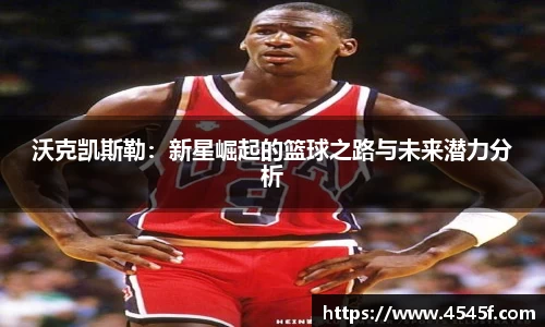沃克凯斯勒：新星崛起的篮球之路与未来潜力分析